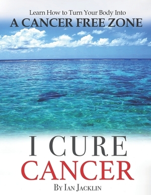 I Cure Cancer: Learn How To Turn Your Body into a Cancer Free Zone by Chris Wark