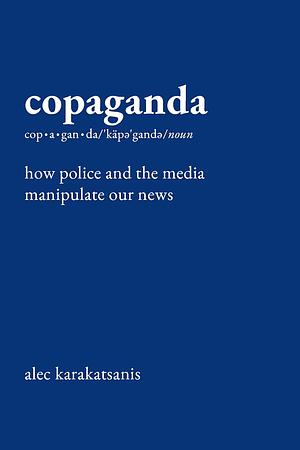 Copaganda: How Police and the Media Manipulate Our News by Alec Karakatsanis