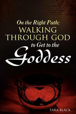 On the Right Path: Walking Through God to Get to the Goddess by Tara Black