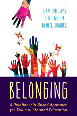 Belonging: A Relationship-Based Approach for Trauma-Informed Education by Deni Melim, Siân Phillips