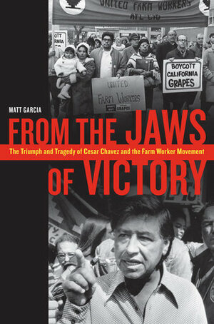 From the Jaws of Victory: The Triumph and Tragedy of Cesar Chavez and the Farm Worker Movement by Matthew García