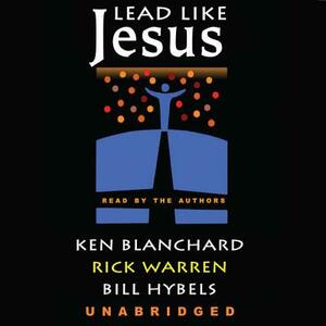 Lead Like Jesus: Lessons from the Greatest Leadership Role Model of All Time by Kenneth Blanchard Phd, Bill Hybels, Rick Warren