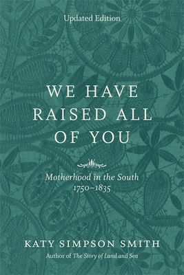 We Have Raised All of You: Motherhood in the South, 1750-1835 by Katy Simpson Smith