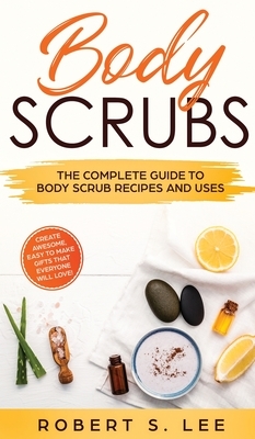 Body Scrubs: The Complete Guide to Body Scrub Recipes and Uses by Robert S. Lee