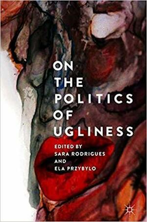 On the Politics of Ugliness by Ela Przybylo, Sara Rodrigues