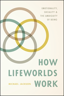 How Lifeworlds Work: Emotionality, Sociality, and the Ambiguity of Being by Michael Jackson