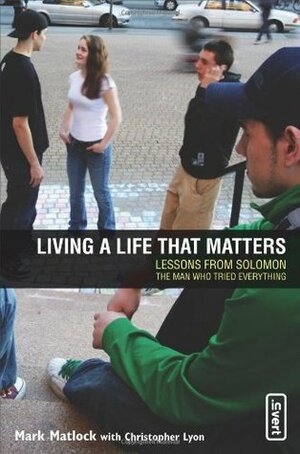 Living a Life That Matters: Lessons From Solomon The Man Who Tried Everything by Mark Matlock, Chris Lyon, Rick Bundschuh