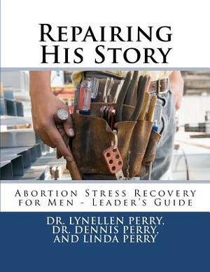 Repairing His Story: Abortion Stress Recovery for Men - Leader's Guide by Linda E. Perry, Lynellen D. S. Perry, Dennis G. Perry