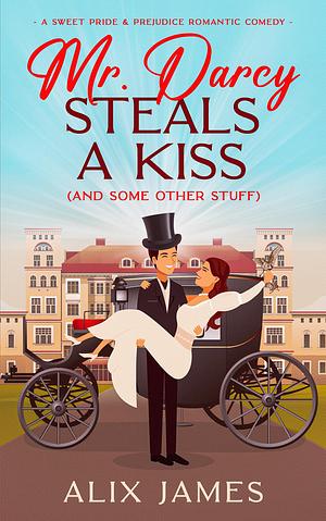 Mr. Darcy Steals a Kiss and Some Other Stuff by Alix James, Alix James