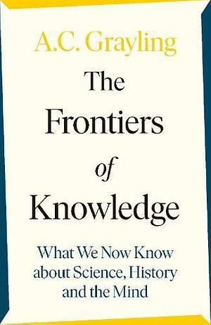 The Frontiers of Knowledge: What We Know About Science, History and The Mind by A.C. Grayling