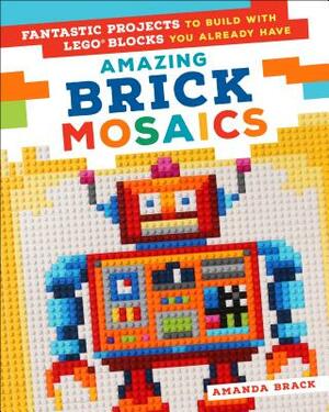 Amazing Brick Mosaics: Fantastic Projects to Build with Lego Blocks You Already Have by Amanda Brack