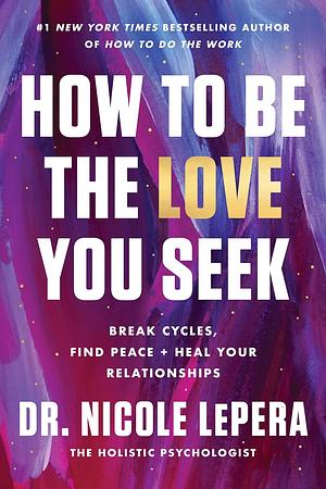 How to Be the Love You Seek: Break Cycles, Find Peace, and Heal Your Relationships by Nicole LePera