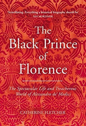 The Black Prince of Florence: The Spectacular Life and Treacherous World of Alessandro de' Medici by Catherine Fletcher