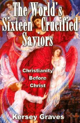 The World's Sixteen Crucified Saviours: Christianity Before Christ by Kersey Graves