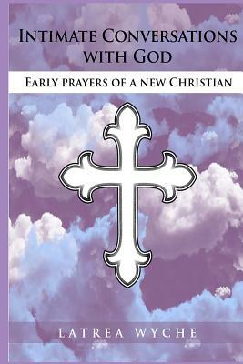 Intimate Conversations With God: Early Prayers of a New Christian by Latrea Wyche