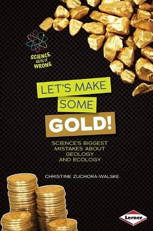 Let's Make Some Gold!: Science's Biggest Mistakes about Geology and Ecology by Christine Zuchora-Walske