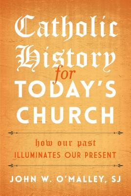 Catholic History for Today's Church: How Our Past Illuminates Our Present by John W. O'Malley Sj