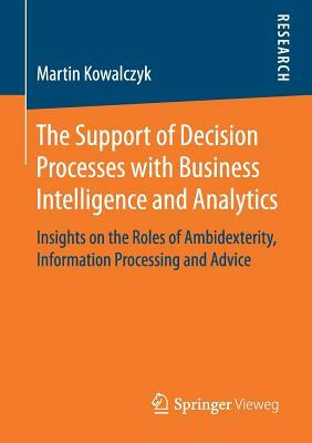 The Support of Decision Processes with Business Intelligence and Analytics: Insights on the Roles of Ambidexterity, Information Processing and Advice by Martin Kowalczyk
