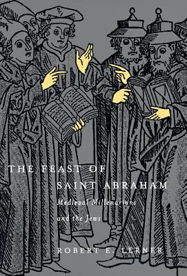 The Feast of Saint Abraham: Medieval Millenarians and the Jews by Robert E. Lerner