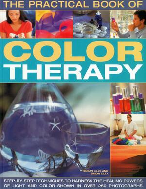 The Practical Book of Color Therapy: Step-By-Step Techniques to Harness the Healing Powers of Light and Color, Shown in Over 250 Photographs by Susan Lilly