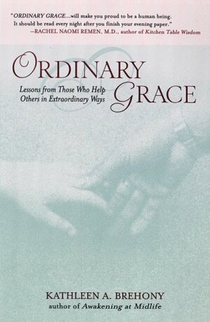 Ordinary Grace: Lessons from Those Who Help Others in Extraordinary Ways by Kathleen A. Brehony