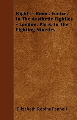 Nights - Rome, Venice, In The Aesthetic Eighties - London, Paris, In The Fighting Nineties by Elizabeth Robins Pennell