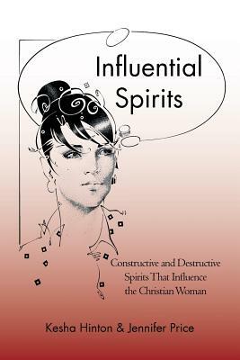 Influential Spirits: Constructive and Destructive Spirits That Influence the Christian Woman by Kesha Hinton, Jennifer Price