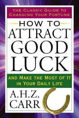 How to Attract Good Luck: And Make the Most of It in Your Daily Life by A. H. Z. Carr