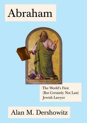 Abraham: The World's First (But Certainly Not Last) Jewish Lawyer by Alan Dershowitz