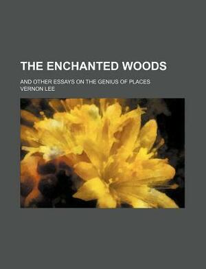 The Enchanted Woods; And Other Essays on the Genius of Places by Vernon Lee