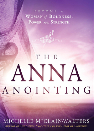 The Anna Anointing: Become a Woman of Boldness, Power and Strength by Michelle McClain-Walters