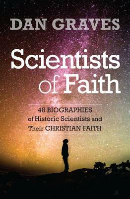 Scientists of Faith: Forty-Eight Biographies of Historic Scientists and Their Christian Faith by Dan Graves