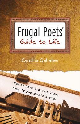 Frugal Poets' Guide to Life, Volume 1: How to Live a Poetic Life, Even If You Aren't a Poet by Cynthia Gallaher
