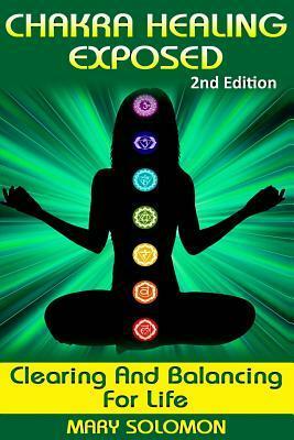 Chakra Healing Exposed: Clearing and Balancing for Life by Mary Solomon