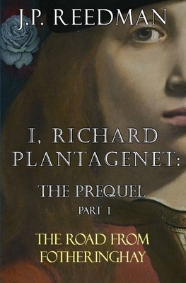 I, Richard Plantagenet: The Prequel, Part One: The Road from Fotheringhay by J. P. Reedman