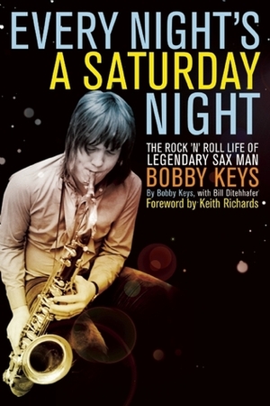 Every Night's A Saturday Night: The Rock 'n' Roll Life of Legendary Sax Man Bobby Keys by Keith Richards, Bill Ditenhafer, Bobby Keys