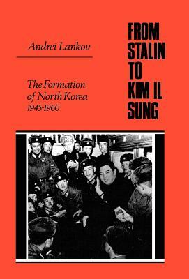 From Stalin to Kim Il Sung: The Formation of North Korea, 1945-1960 by Andrei Lankov