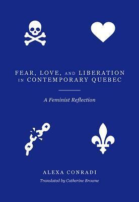 Fear, Love, and Liberation in Contemporary Quebec: A Feminist Reflection by Catherine Browne, Alexa Conradi