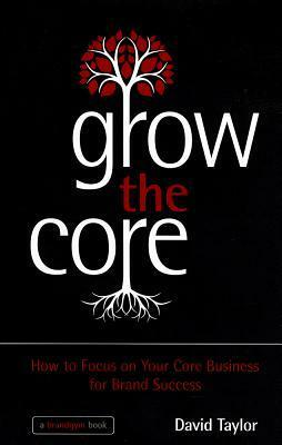 Grow the Core: A Practical Workout to Grow Your Core Brand and Business by David Taylor