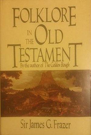 Folklore in the Old Testament: Studies in Comparative Religion, Legend, and Law by James George Frazer, James George Frazer