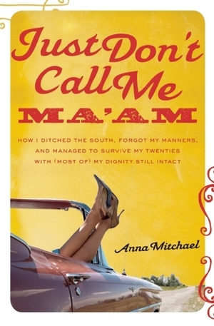 Just Don't Call Me Ma'am: How I Ditched the South, Forgot My Manners, and Managed to Survive My Twenties with (Most of) My Dignity Still Intact by Anna Mitchael