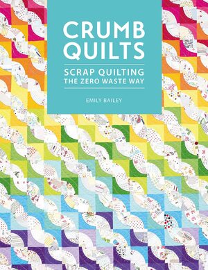 Crumb Quilts: Scrap Quilting the Zero Waste Way by Emily Bailey