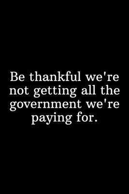 Be thankful we're not getting all the government we're paying for.: Funny Gift Under 10 Dollars Shopping List by Newprint Publishing