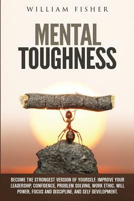 Mental Toughness Become The Strongest Version Of Yourself: Improve Your Leadership, Confidence, Problem Solving, Work Ethic, Will Power, Focus and Dis by William Fisher