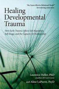 Healing Developmental Trauma: How Early Trauma Affects Self-Regulation, Self-Image, and the Capacity for Relationship by Laurence Heller, Aline Lapierre