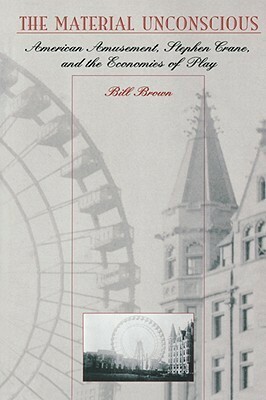 The Material Unconscious: American Amusement, Stephen Crane, and the Economics of Play by Bill Brown