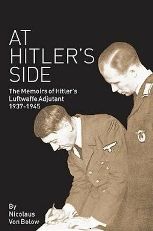 At Hitler's Side: The Memoirs of Hitler's Luftwaffe Adjutant by Nicolaus von Below