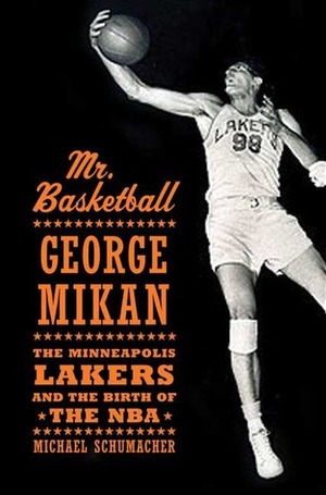 Mr. Basketball: George Mikan, the Minneapolis Lakers & the Birth of the NBA by Michael Schumacher