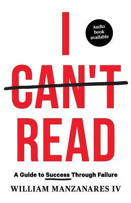 I Can't Read: A Guide to Success Through Failure by William Manzanares IV