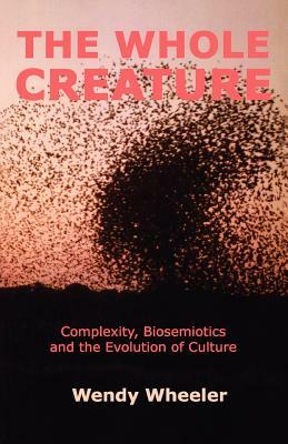 The Whole Creature: Complexity, Biosemiotics and the Evolution of Culture by Wendy Wheeler